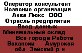 Оператор-консультант › Название организации ­ Аква Люкс, ООО › Отрасль предприятия ­ Ввод данных › Минимальный оклад ­ 30 000 - Все города Работа » Вакансии   . Амурская обл.,Зейский р-н